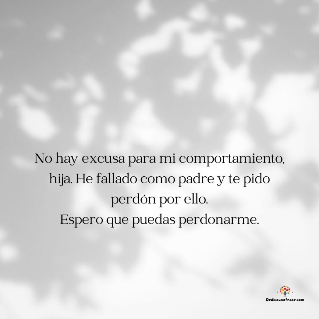 No hay excusa para mi comportamiento, hija. He fallado como padre y te pido perdón por ell