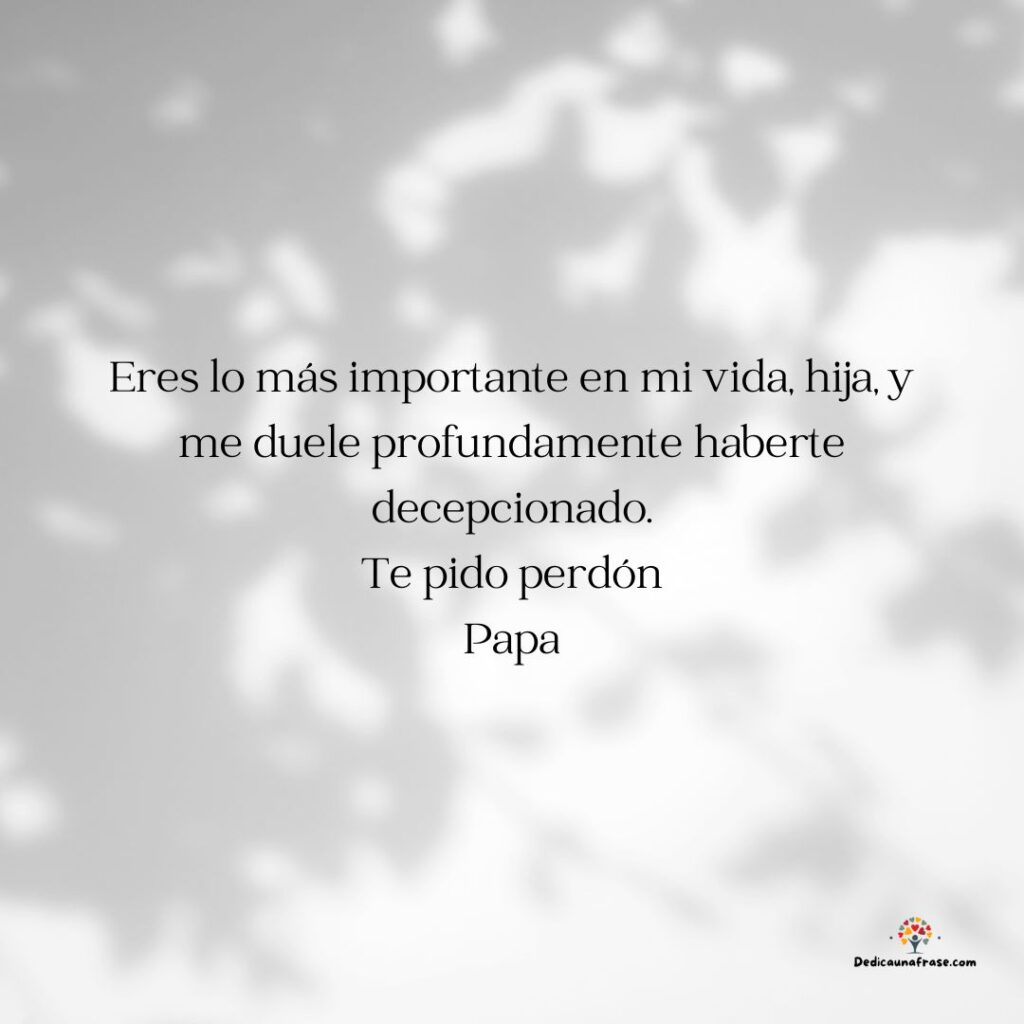 Eres lo más importante en mi vida, hija, y me duele profundamente haberte decepcionado. Te