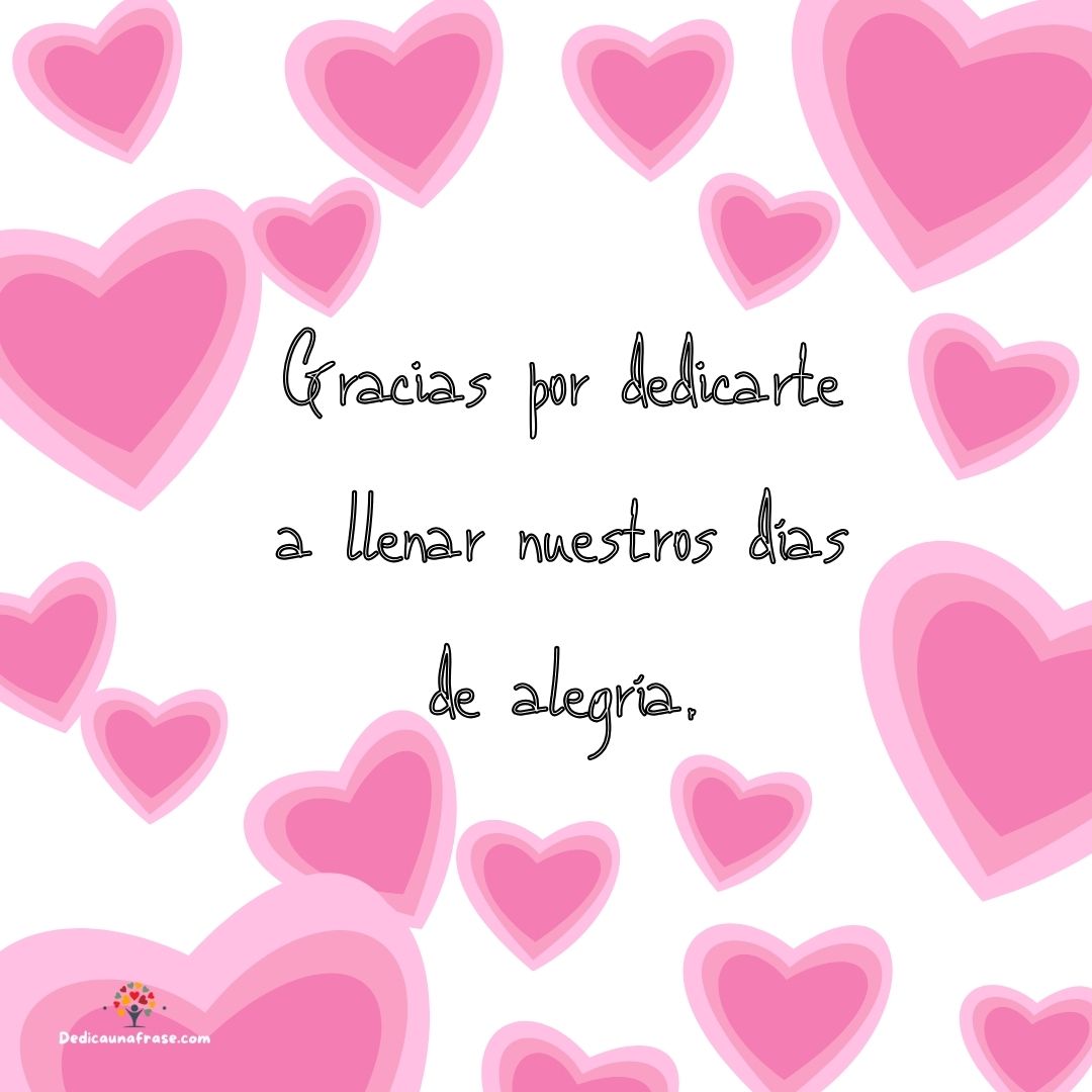 Gracias por dedicarte a llenar nuestros días de alegría.