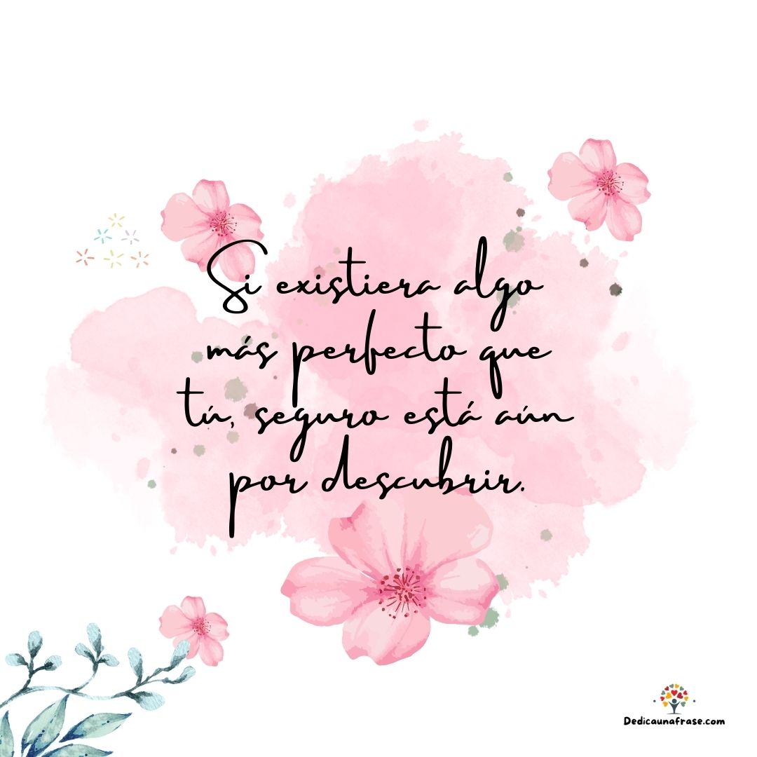 Si existiera algo más perfecto que tú, seguro está aún por descubrir.