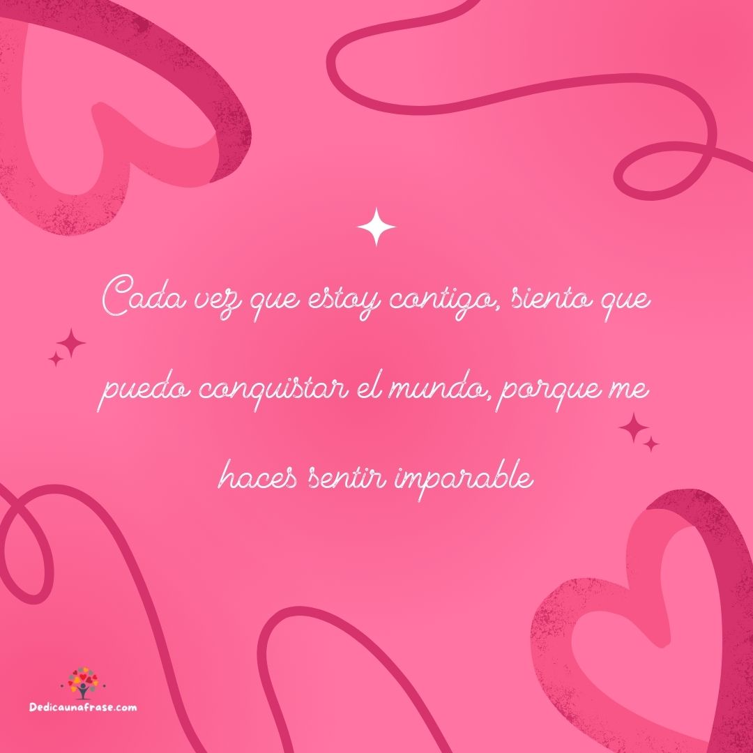 Cada vez que estoy contigo, siento que puedo conquistar el mundo, porque me haces sentir i
