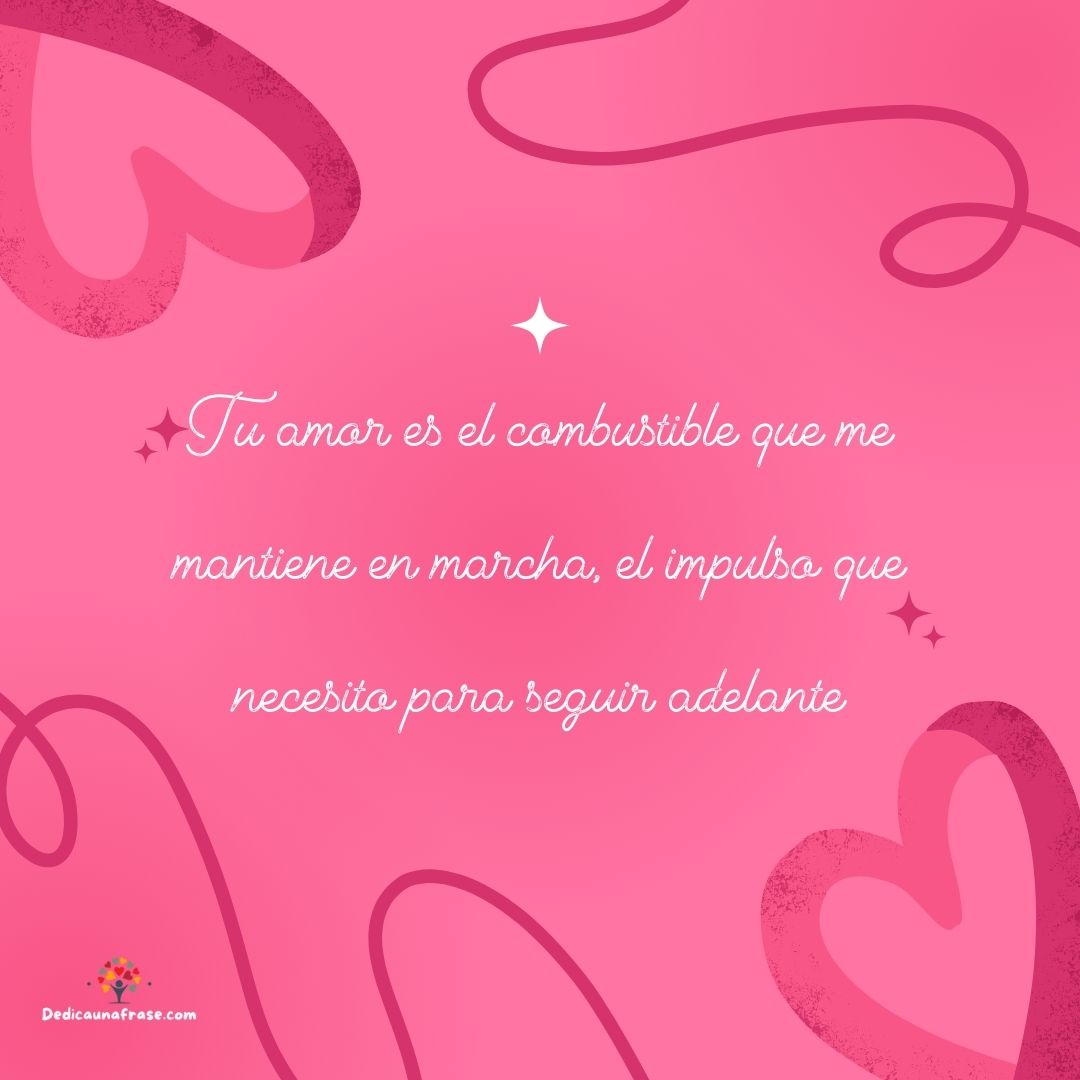 Tu amor es el combustible que me mantiene en marcha, el impulso que necesito para seguir a