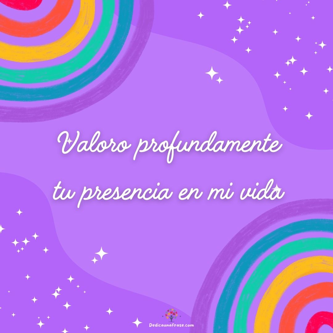 Valoro profundamente tu presencia en mi vida