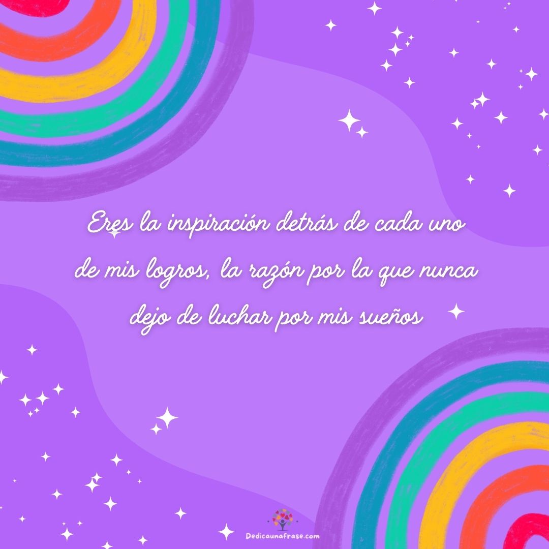 Eres la inspiración detrás de cada uno de mis logros, la razón por la que nunca dejo de lu