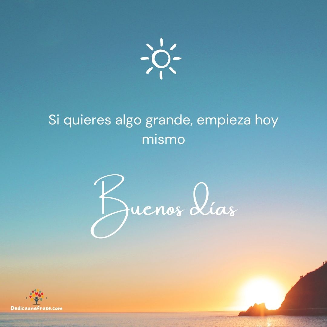 Buenos días, si quieres algo grande, empieza hoy mismo