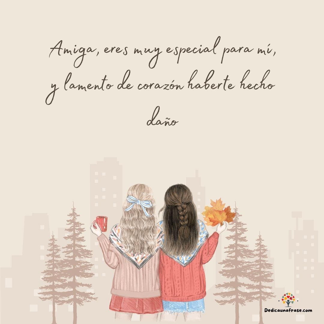 Amiga, eres muy especial para mí, y lamento de corazón haberte hecho daño