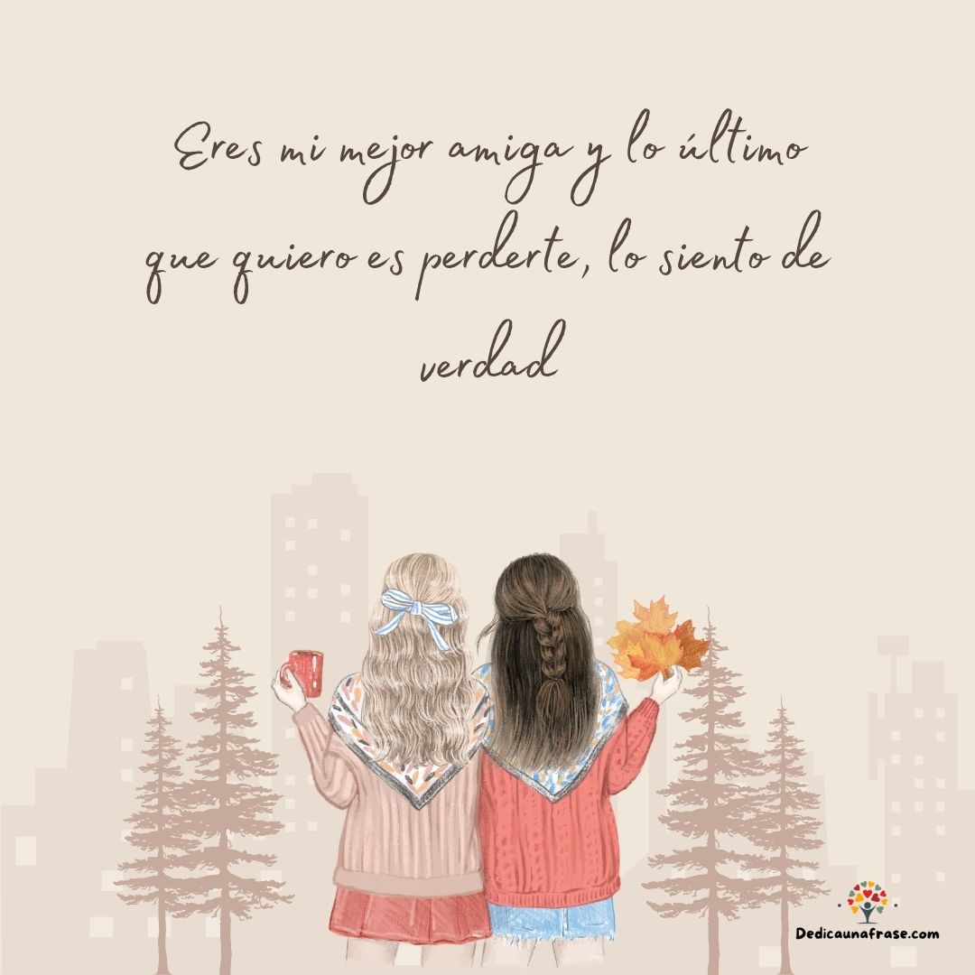 Eres mi mejor amiga y lo último que quiero es perderte, lo siento de verdad