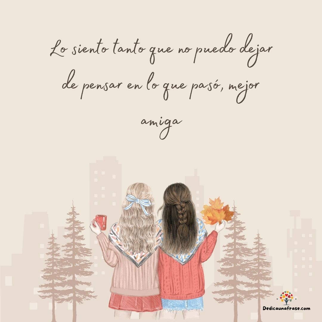 Lo siento tanto que no puedo dejar de pensar en lo que pasó, mejor amiga