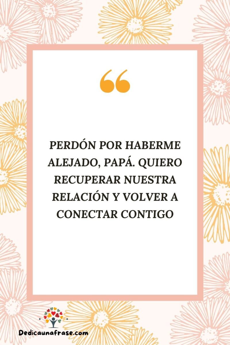 Perdón por haberme alejado, papá. Quiero recuperar nuestra relación y volver a conectar co
