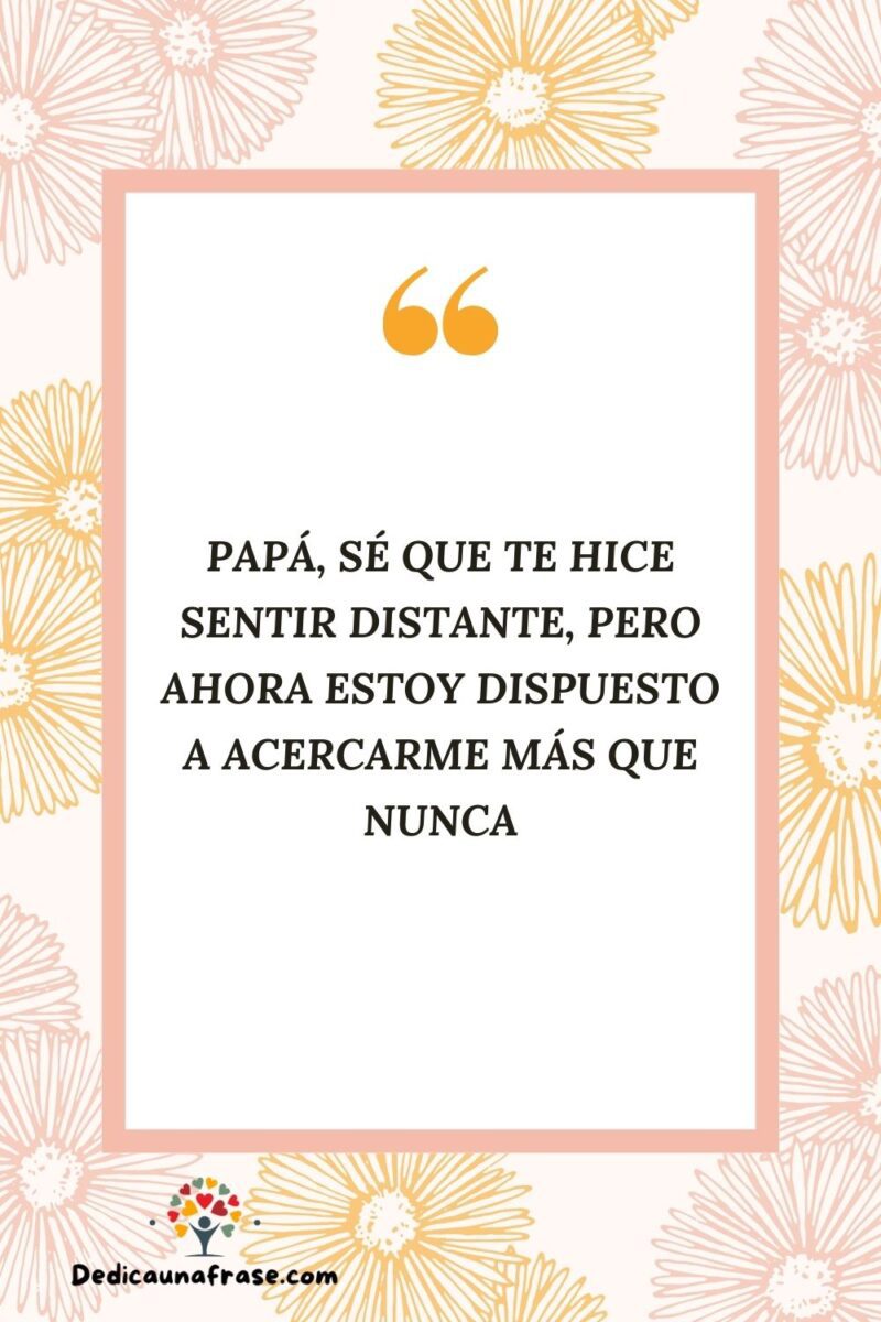 Papá, sé que te hice sentir distante, pero ahora estoy dispuesto a acercarme más que nunca