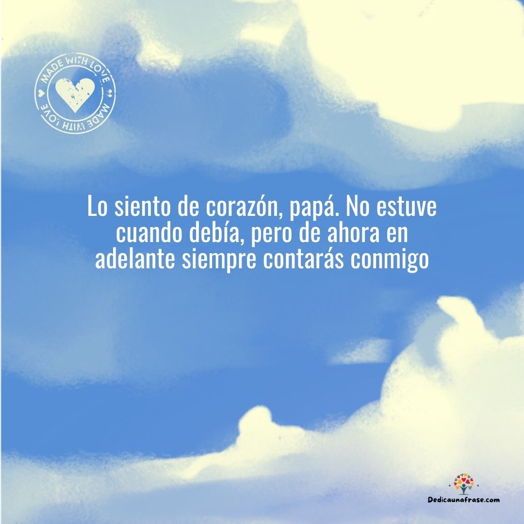 Lo siento de corazón, papá. No estuve cuando debía, pero de ahora en adelante siempre cont