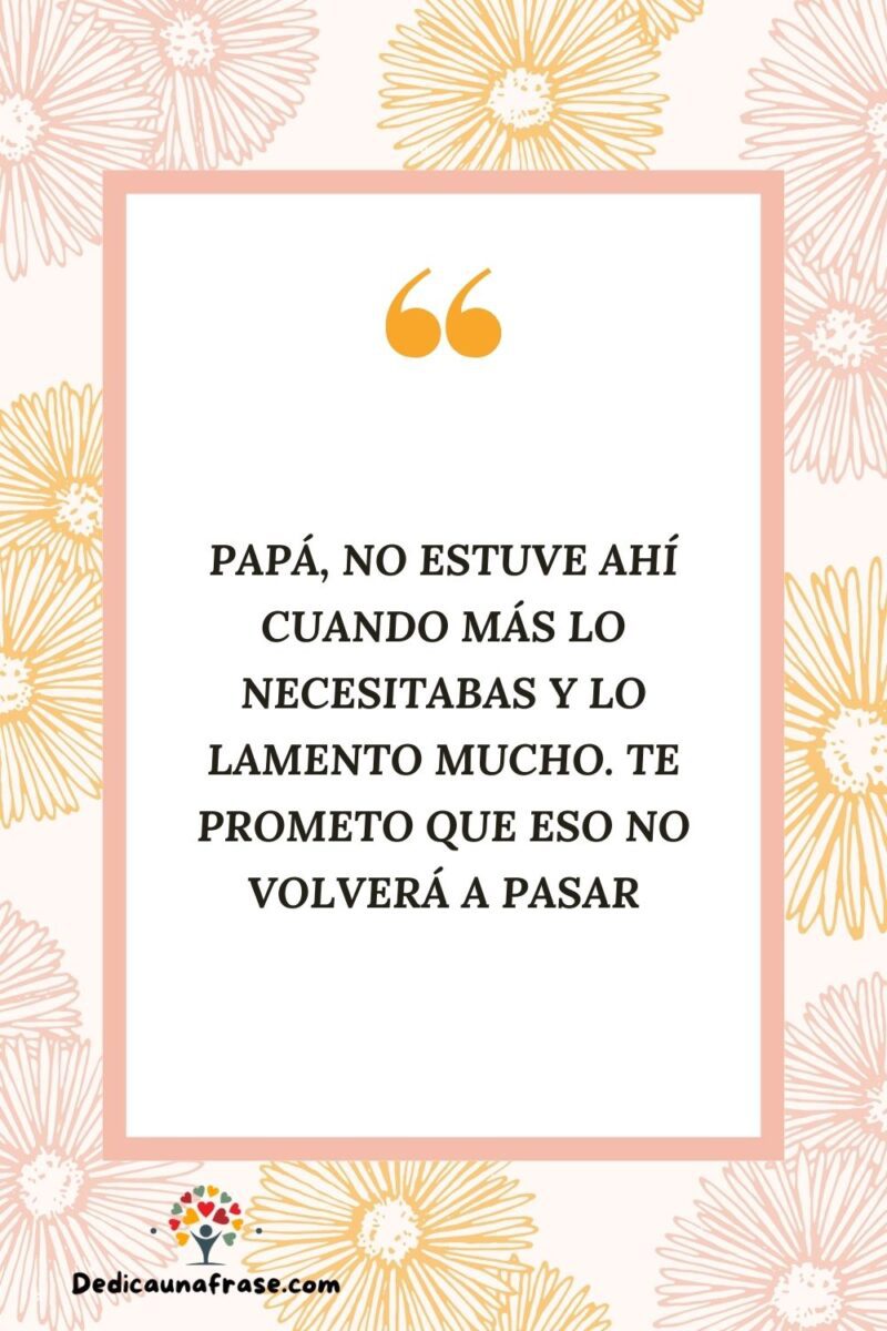 Papá, no estuve ahí cuando más lo necesitabas y lo lamento mucho. Te prometo que eso no vo