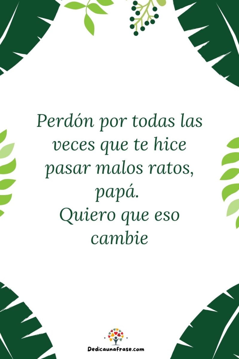 Perdón por todas las veces que te hice pasar malos ratos, papá. Quiero que eso cambie