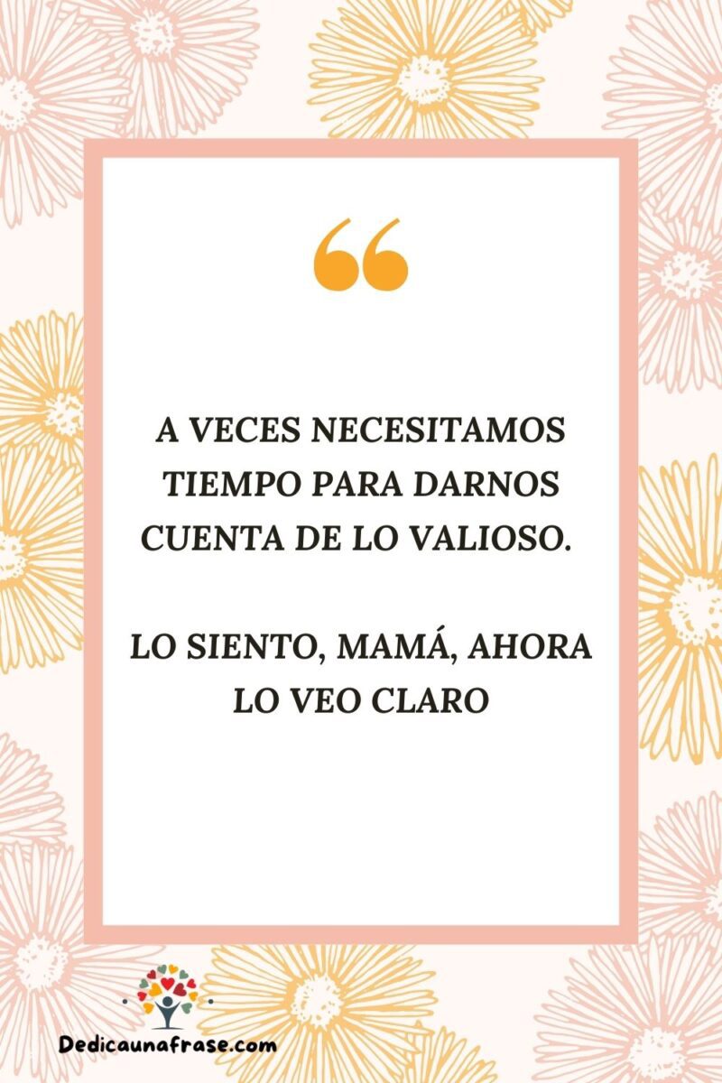 A veces necesitamos tiempo para darnos cuenta de lo valioso. Lo siento, mamá, ahora lo veo