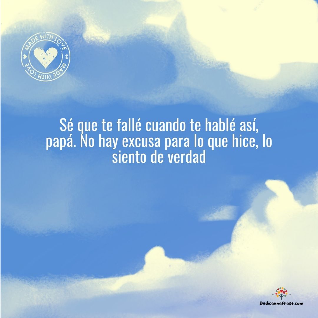 Sé que te fallé cuando te hablé así, papá. No hay excusa para lo que hice, lo siento de ve