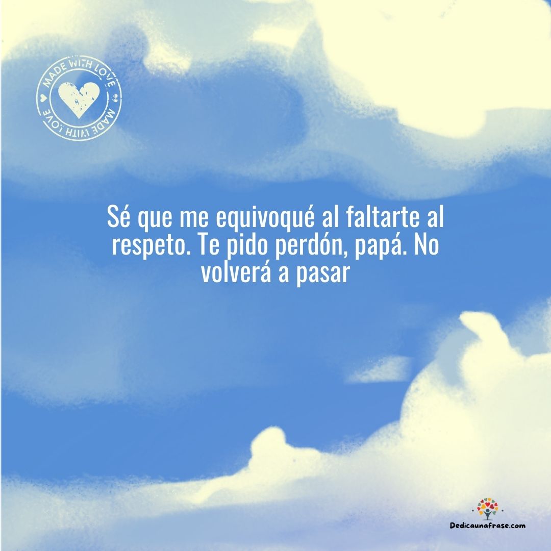 Sé que me equivoqué al faltarte al respeto. Te pido perdón, papá. No volverá a pasar