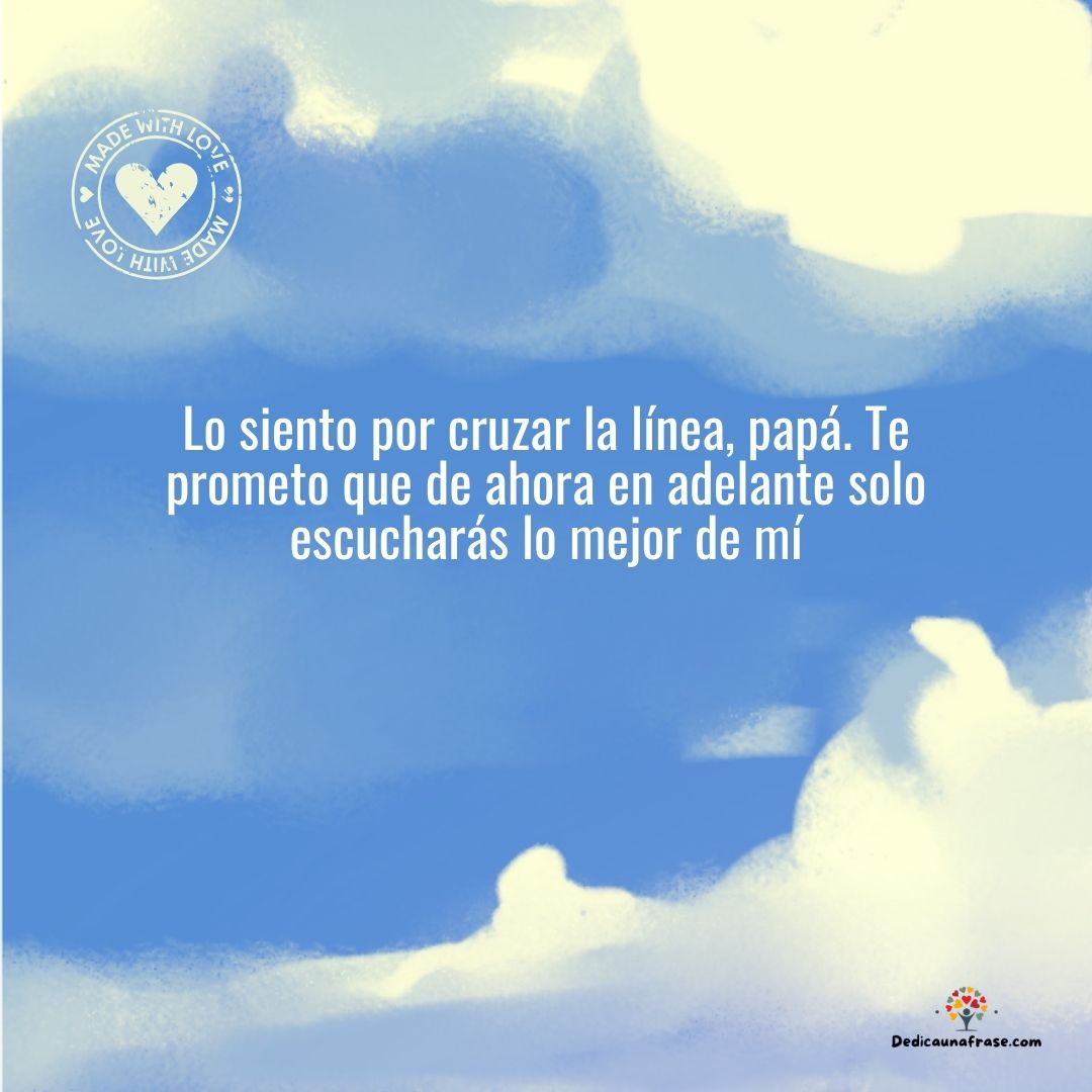 Lo siento por cruzar la línea, papá. Te prometo que de ahora en adelante solo escucharás l