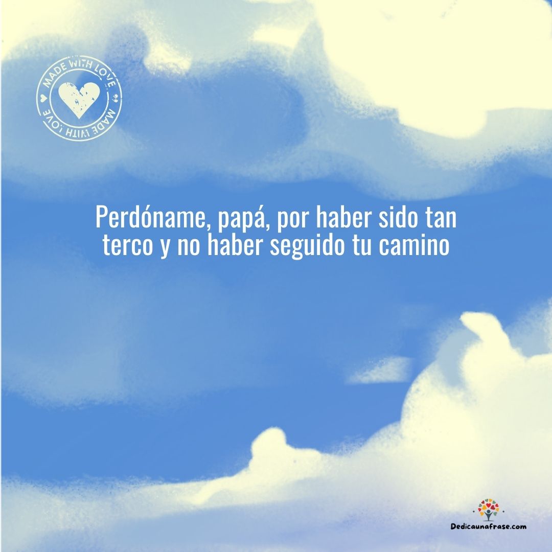 Perdóname, papá, por haber sido tan terco y no haber seguido tu camino