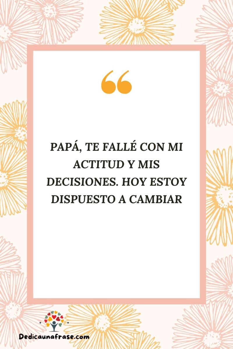Papá, te fallé con mi actitud y mis decisiones. Hoy estoy dispuesto a cambiar