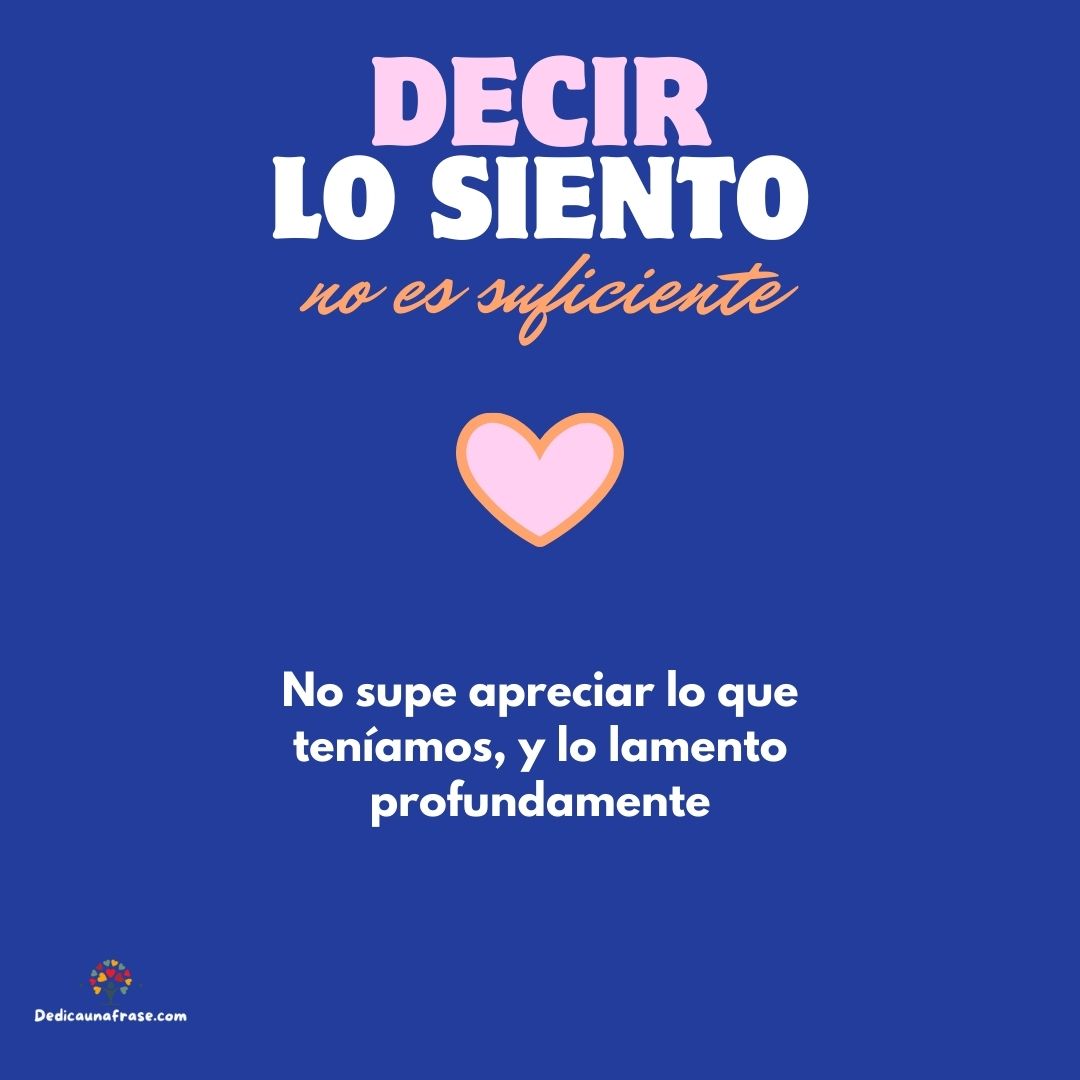 No supe apreciar lo que teníamos, y lo lamento profundamente