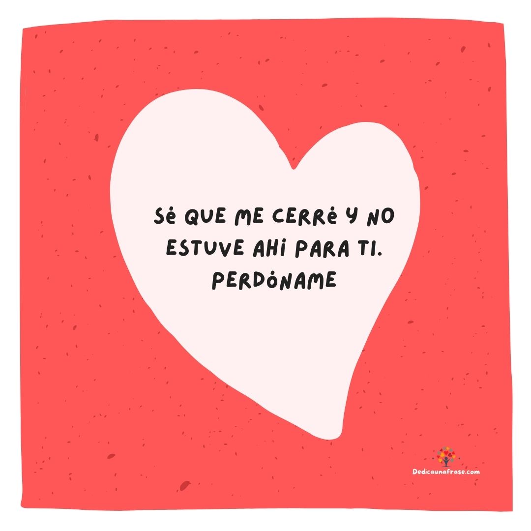 Sé que me cerré y no estuve ahí para ti. Perdóname