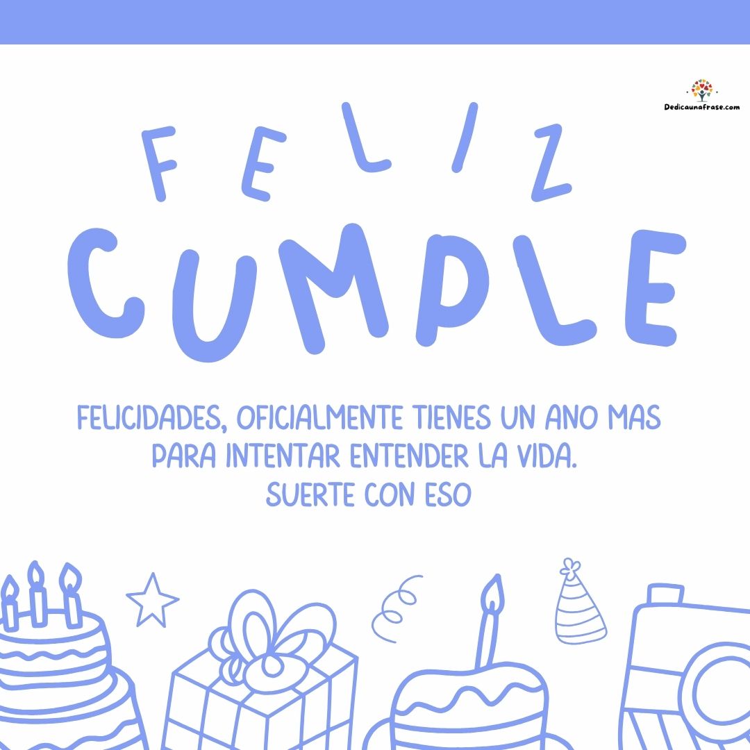 Felicidades, oficialmente tienes un año más para intentar entender la vida. Suerte con eso