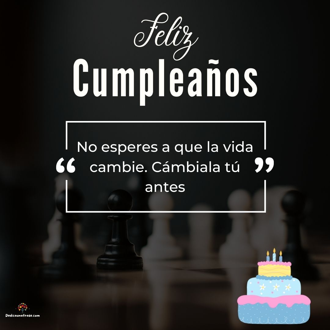 No esperes a que la vida cambie. Cámbiala tú antes. ¡Feliz cumpleaños!