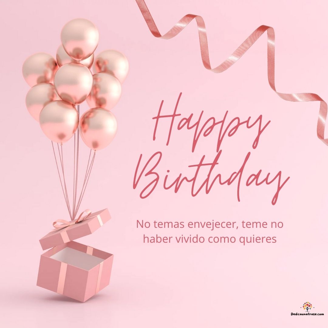 No temas envejecer, teme no haber vivido como quieres. ¡Feliz cumpleaños!
