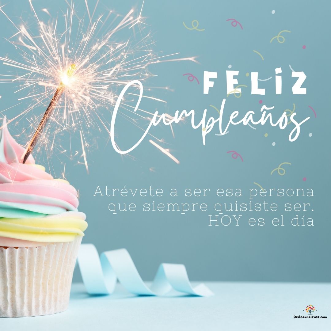 Atrévete a ser esa persona que siempre quisiste ser. Hoy es el día. ¡Feliz cumpleaños!