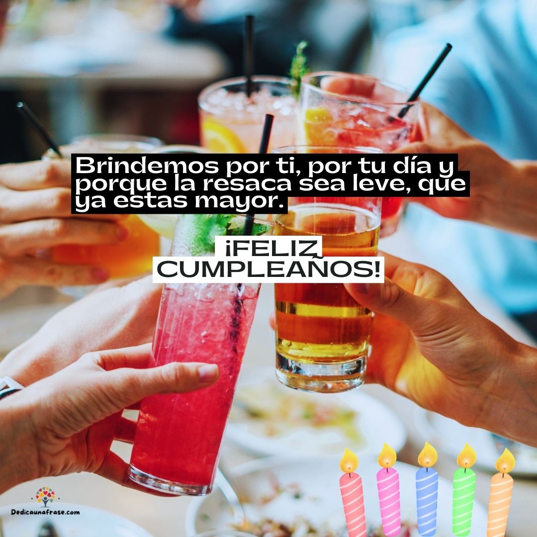 Brindemos por ti, por tu día y porque la resaca sea leve, que ya estas mayor.¡Feliz cumple