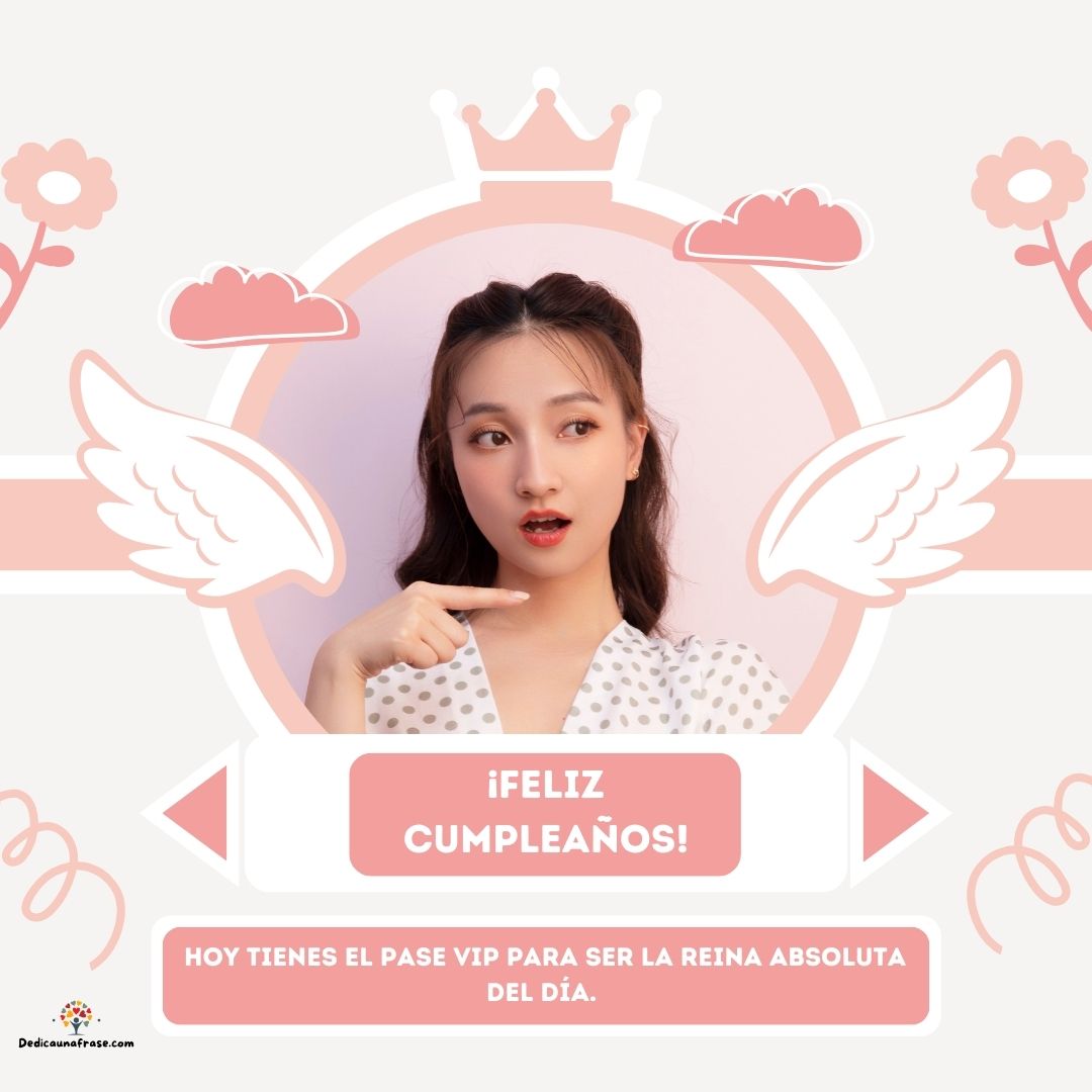 Hoy tienes el pase VIP para ser la reina absoluta del día. ¡Feliz cumpleaños!