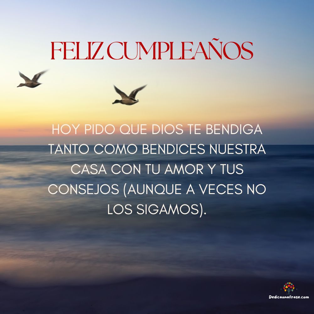 Hoy pido que Dios te bendiga tanto como bendices nuestra casa con tu amor y tus consejos (